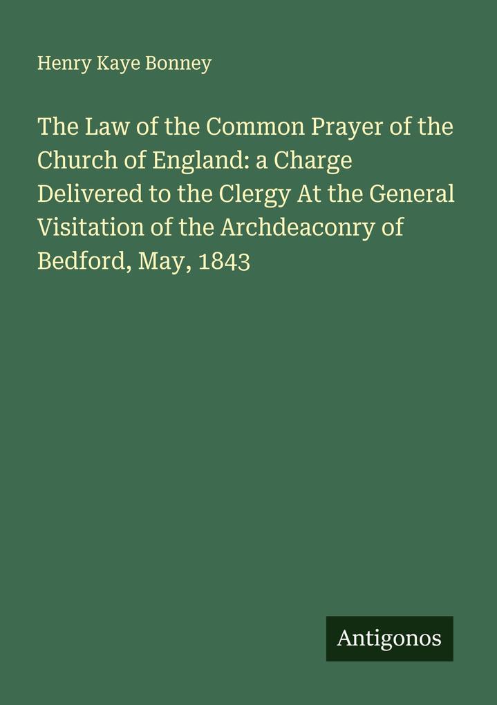 The Law of the Common Prayer of the Church of England: a Charge Delivered to the Clergy At the General Visitation of the Archdeaconry of Bedford May 1843