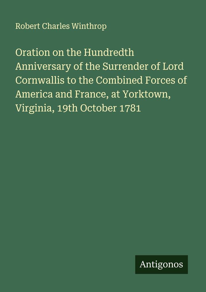 Oration on the Hundredth Anniversary of the Surrender of Lord Cornwallis to the Combined Forces of America and France at Yorktown Virginia 19th October 1781