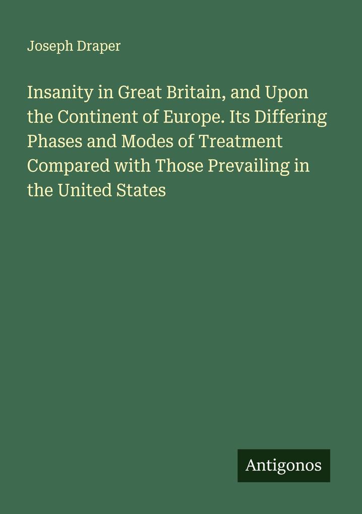 Insanity in Great Britain and Upon the Continent of Europe. Its Differing Phases and Modes of Treatment Compared with Those Prevailing in the United States
