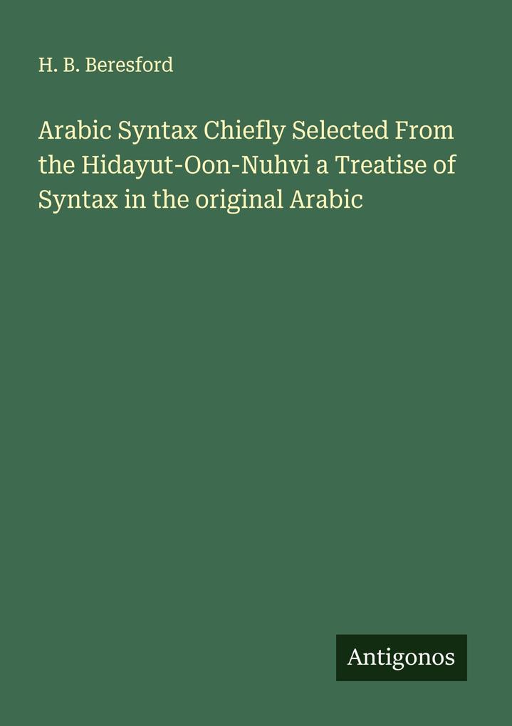 Arabic Syntax Chiefly Selected From the Hidayut-Oon-Nuhvi a Treatise of Syntax in the original Arabic