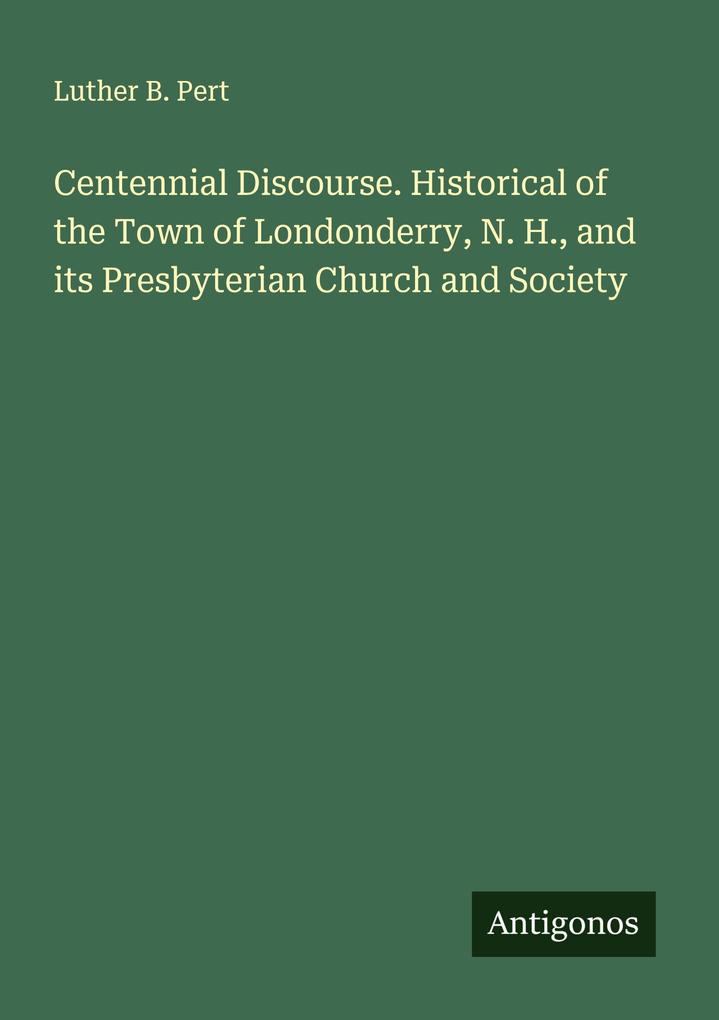 Centennial Discourse. Historical of the Town of Londonderry N. H. and its Presbyterian Church and Society