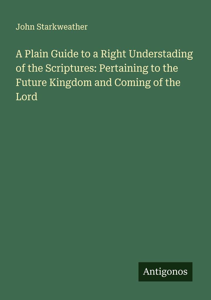 A Plain Guide to a Right Understading of the Scriptures: Pertaining to the Future Kingdom and Coming of the Lord