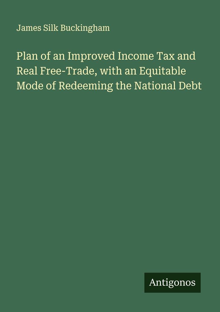 Plan of an Improved Income Tax and Real Free-Trade with an Equitable Mode of Redeeming the National Debt