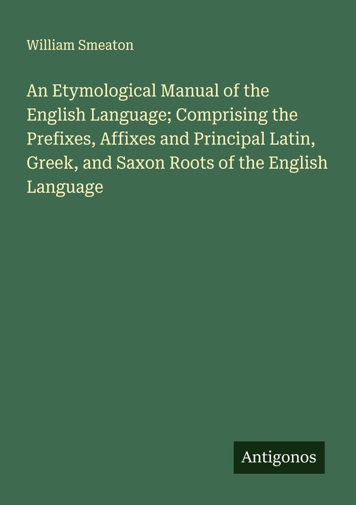 An Etymological Manual of the English Language; Comprising the Prefixes Affixes and Principal Latin Greek and Saxon Roots of the English Language
