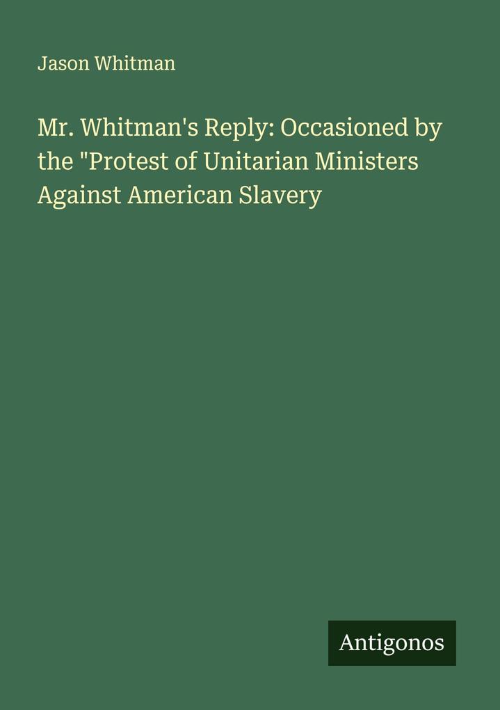 Mr. Whitman's Reply: Occasioned by the 'Protest of Unitarian Ministers Against American Slavery