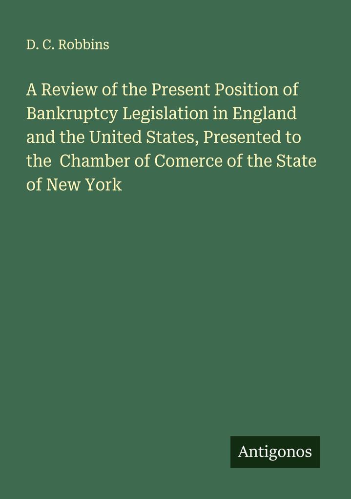 A Review of the Present Position of Bankruptcy Legislation in England and the United States Presented to the Chamber of Comerce of the State of New York