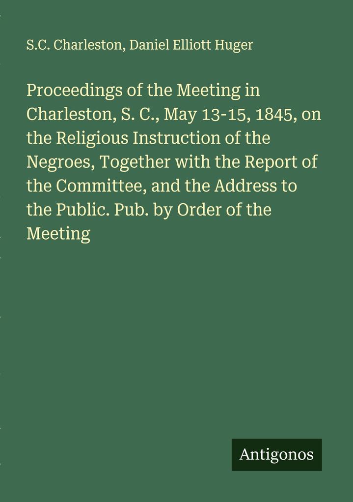 Proceedings of the Meeting in Charleston S. C. May 13-15 1845 on the Religious Instruction of the Negroes Together with the Report of the Committee and the Address to the Public. Pub. by Order of the Meeting
