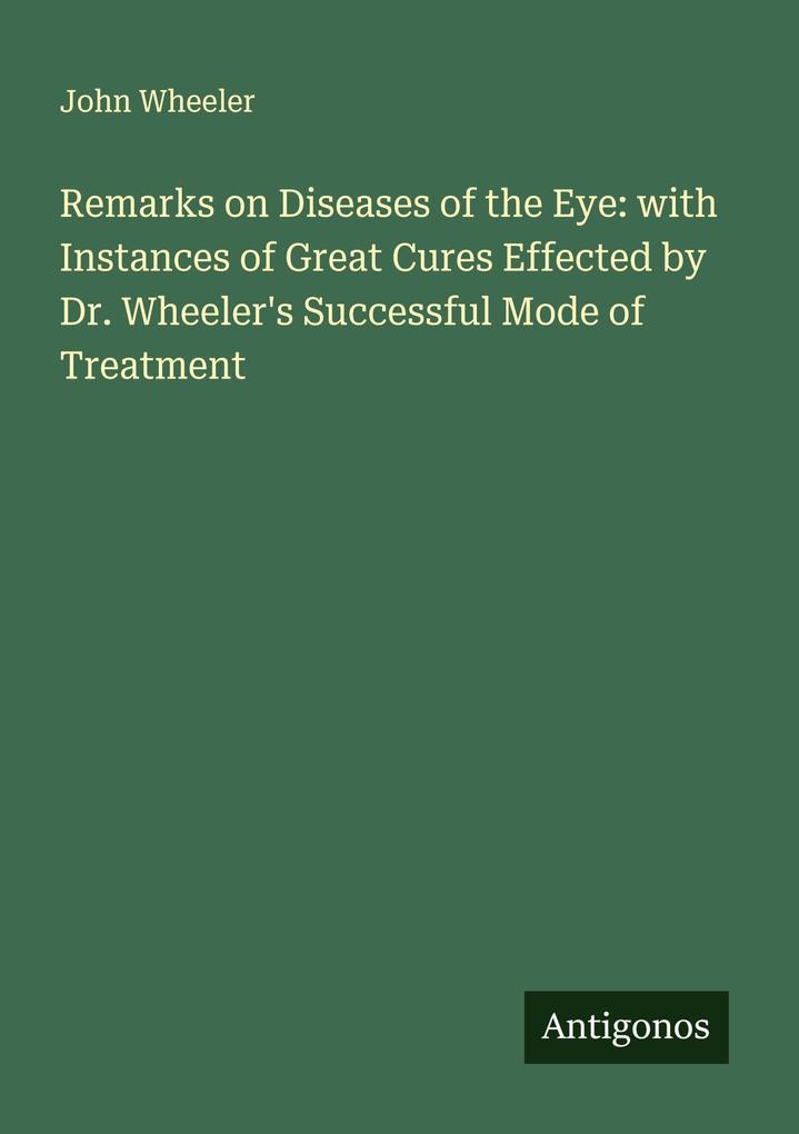 Remarks on Diseases of the Eye: with Instances of Great Cures Effected by Dr. Wheeler's Successful Mode of Treatment