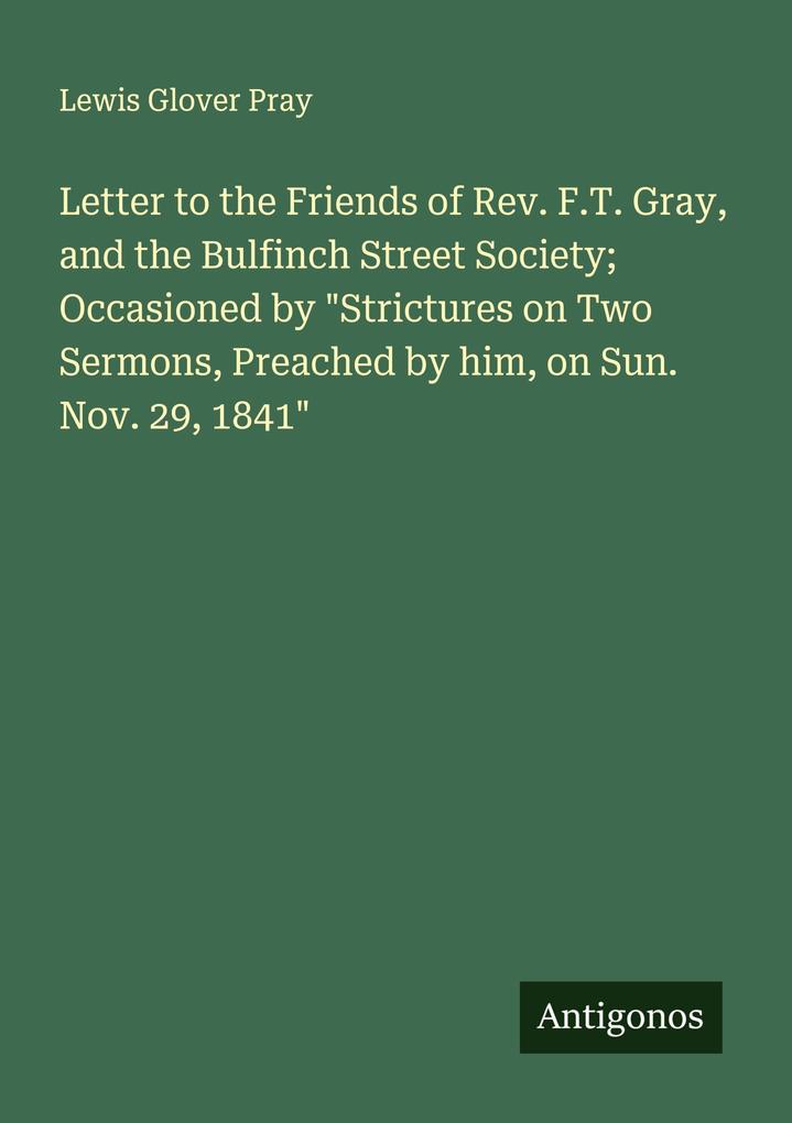 Letter to the Friends of Rev. F.T. Gray and the Bulfinch Street Society; Occasioned by 'Strictures on Two Sermons Preached by him on Sun. Nov. 29 1841'