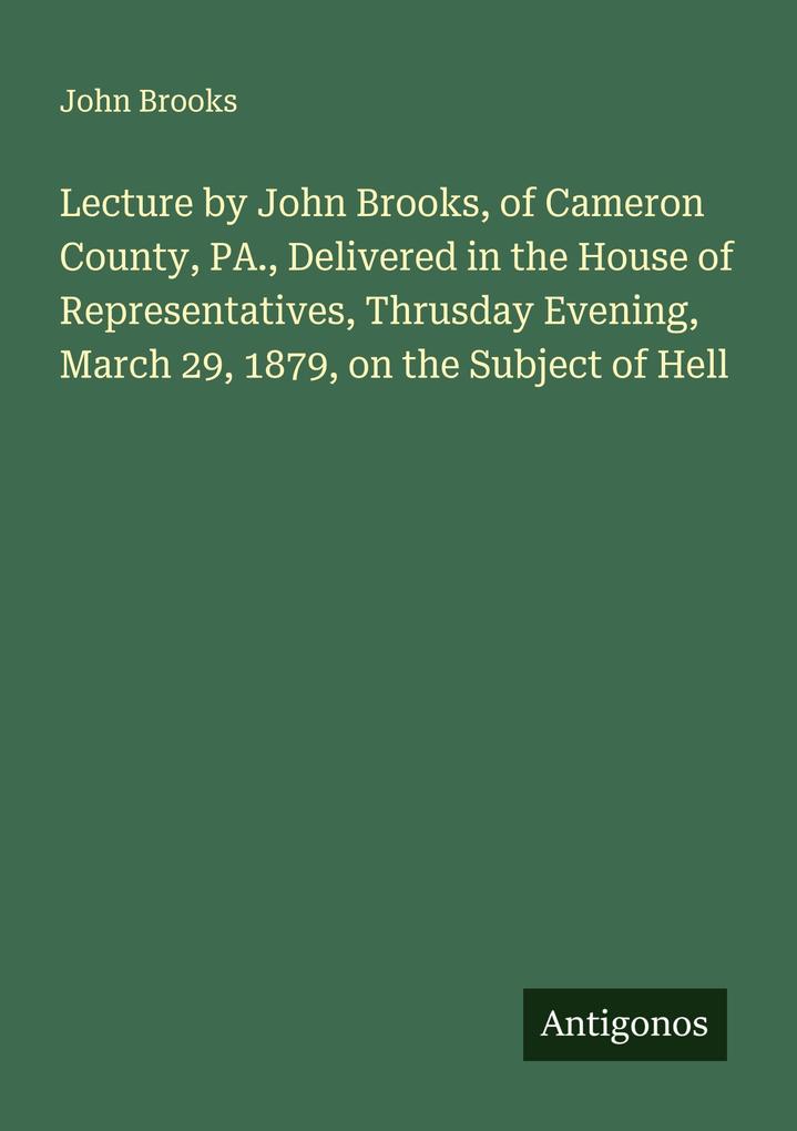Lecture by John Brooks of Cameron County PA. Delivered in the House of Representatives Thrusday Evening March 29 1879 on the Subject of Hell