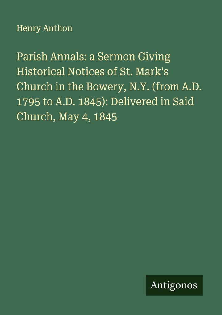 Parish Annals: a Sermon Giving Historical Notices of St. Mark's Church in the Bowery N.Y. (from A.D. 1795 to A.D. 1845): Delivered in Said Church May 4 1845