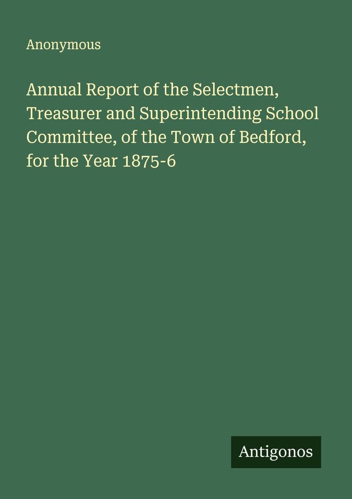 Annual Report of the Selectmen Treasurer and Superintending School Committee of the Town of Bedford for the Year 1875-6