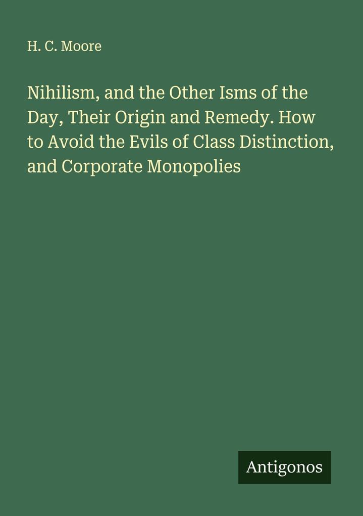 Nihilism and the Other Isms of the Day Their Origin and Remedy. How to Avoid the Evils of Class Distinction and Corporate Monopolies