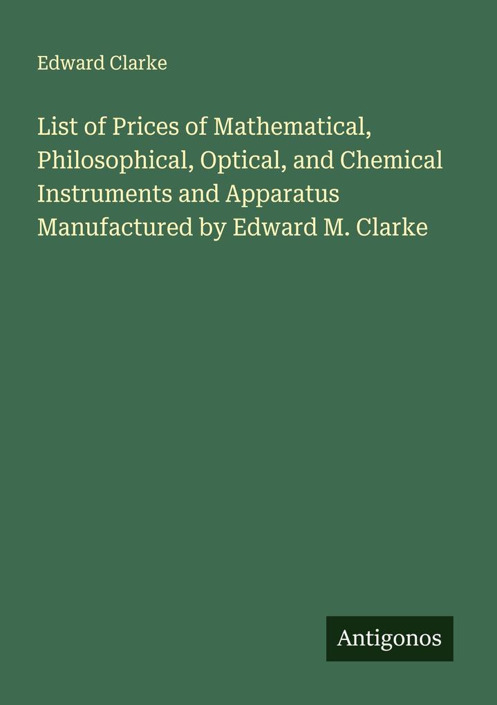 List of Prices of Mathematical Philosophical Optical and Chemical Instruments and Apparatus Manufactured by Edward M. Clarke