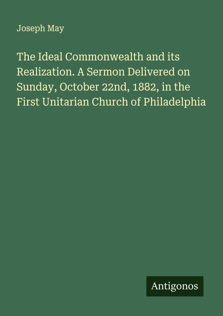 The Ideal Commonwealth and its Realization. A Sermon Delivered on Sunday October 22nd 1882 in the First Unitarian Church of Philadelphia