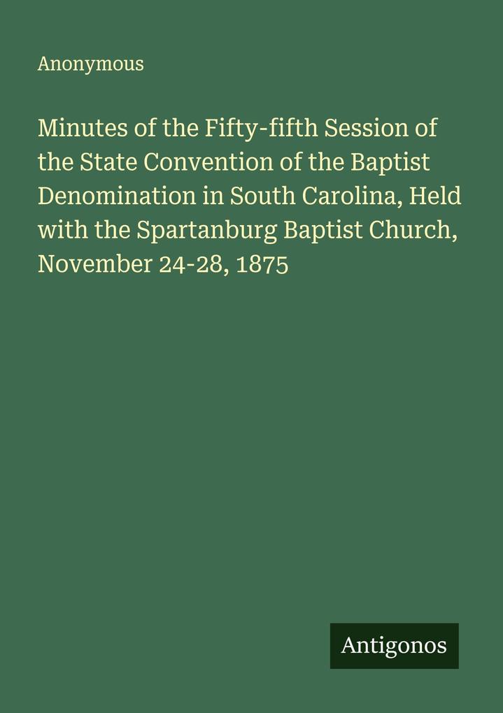 Minutes of the Fifty-fifth Session of the State Convention of the Baptist Denomination in South Carolina Held with the Spartanburg Baptist Church November 24-28 1875