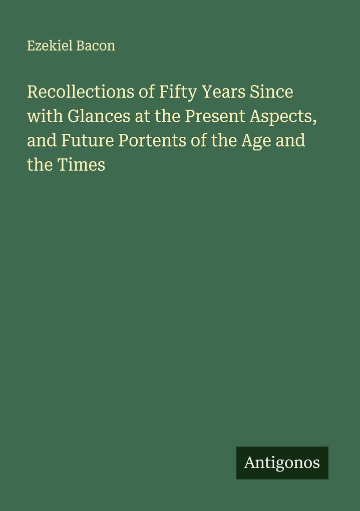 Recollections of Fifty Years Since with Glances at the Present Aspects and Future Portents of the Age and the Times