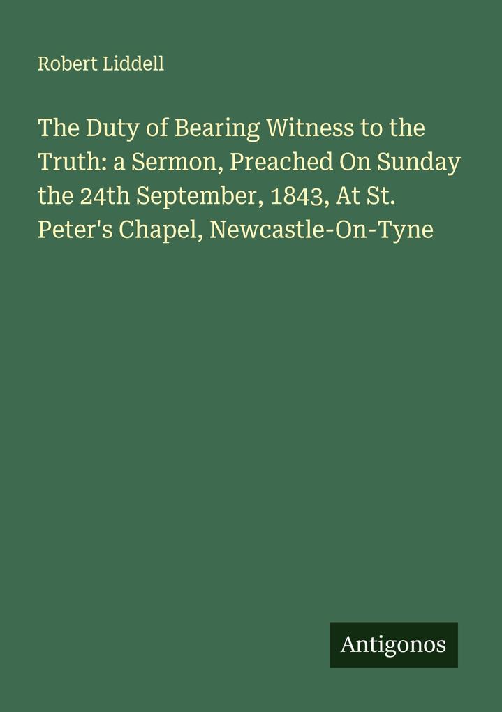 The Duty of Bearing Witness to the Truth: a Sermon Preached On Sunday the 24th September 1843 At St. Peter's Chapel Newcastle-On-Tyne