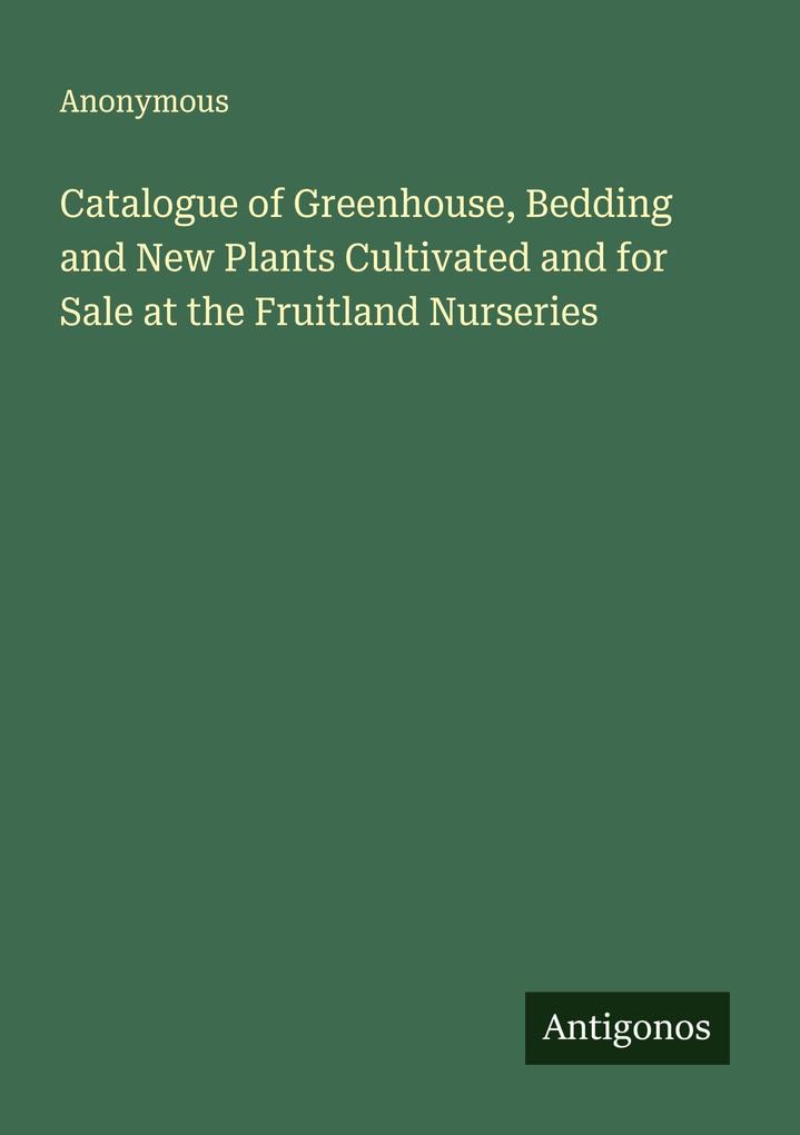 Catalogue of Greenhouse Bedding and New Plants Cultivated and for Sale at the Fruitland Nurseries