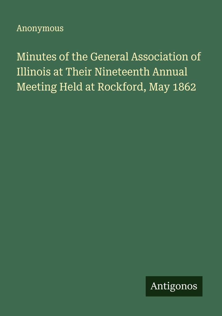 Minutes of the General Association of Illinois at Their Nineteenth Annual Meeting Held at Rockford May 1862