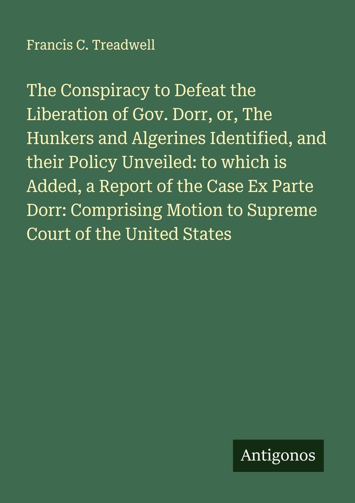 The Conspiracy to Defeat the Liberation of Gov. Dorr or The Hunkers and Algerines Identified and their Policy Unveiled: to which is Added a Report of the Case Ex Parte Dorr: Comprising Motion to Supreme Court of the United States