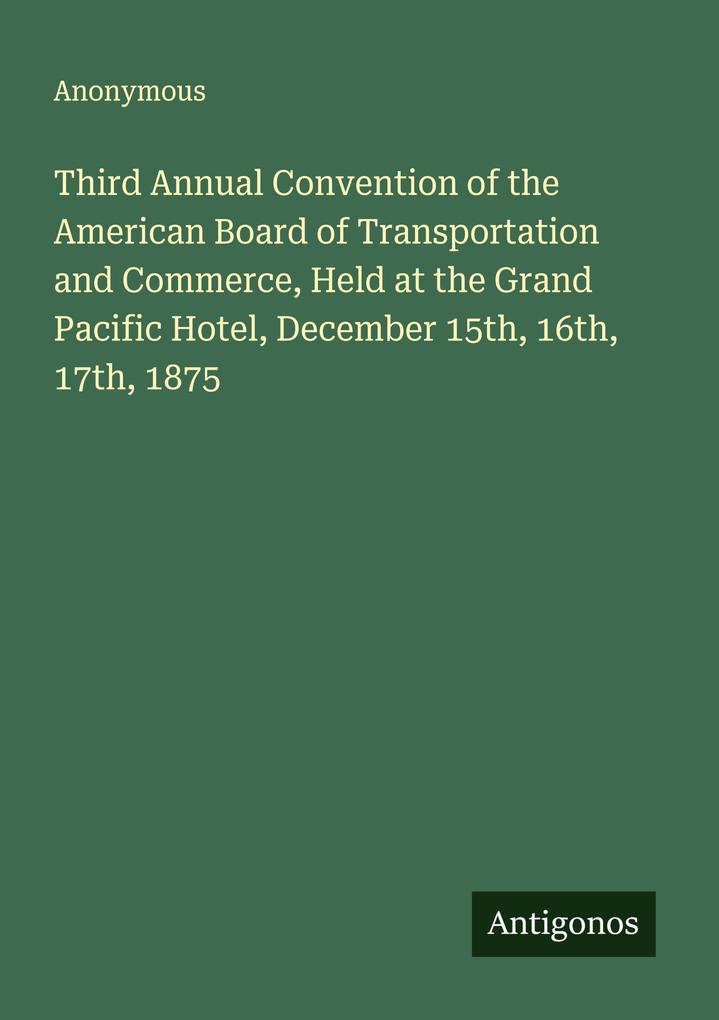 Third Annual Convention of the American Board of Transportation and Commerce Held at the Grand Pacific Hotel December 15th 16th 17th 1875