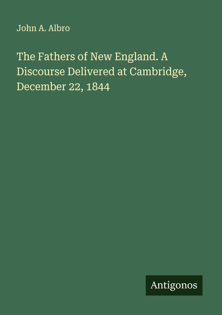 The Fathers of New England. A Discourse Delivered at Cambridge December 22 1844