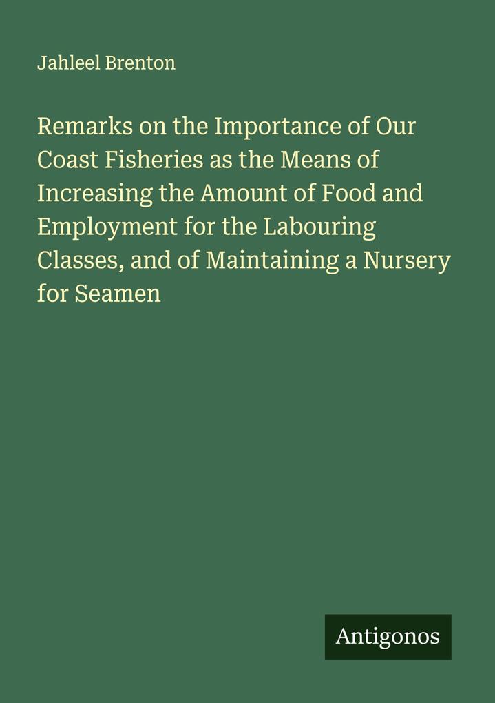 Remarks on the Importance of Our Coast Fisheries as the Means of Increasing the Amount of Food and Employment for the Labouring Classes and of Maintaining a Nursery for Seamen