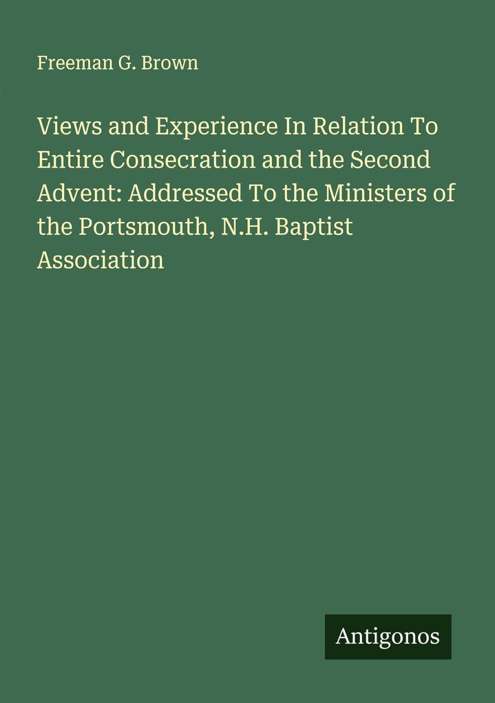 Views and Experience In Relation To Entire Consecration and the Second Advent: Addressed To the Ministers of the Portsmouth N.H. Baptist Association