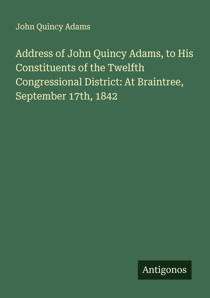 Address of John Quincy Adams to His Constituents of the Twelfth Congressional District: At Braintree September 17th 1842