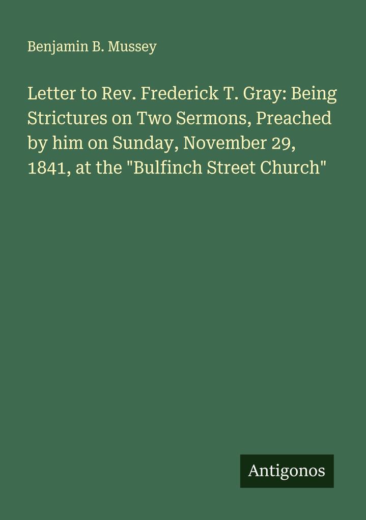 Letter to Rev. Frederick T. Gray: Being Strictures on Two Sermons Preached by him on Sunday November 29 1841 at the 'Bulfinch Street Church'