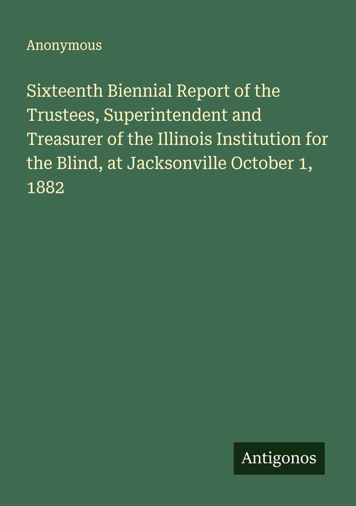 Sixteenth Biennial Report of the Trustees Superintendent and Treasurer of the Illinois Institution for the Blind at Jacksonville October 1 1882