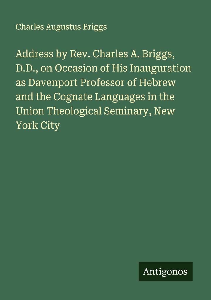 Address by Rev. Charles A. Briggs D.D. on Occasion of His Inauguration as Davenport Professor of Hebrew and the Cognate Languages in the Union Theological Seminary New York City