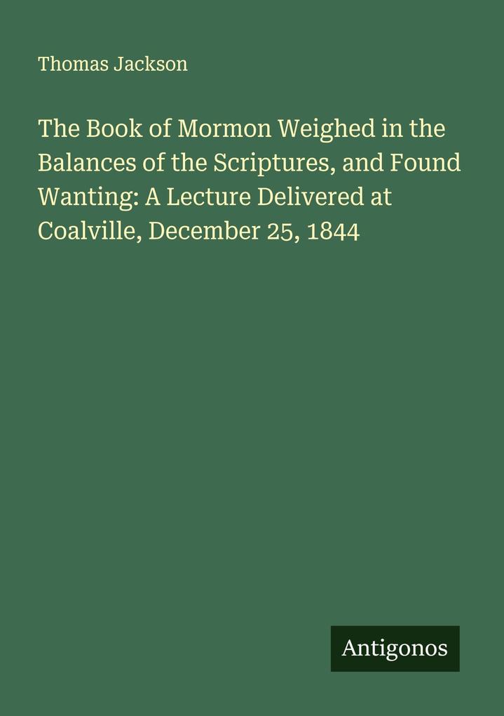 The Book of Mormon Weighed in the Balances of the Scriptures and Found Wanting: A Lecture Delivered at Coalville December 25 1844