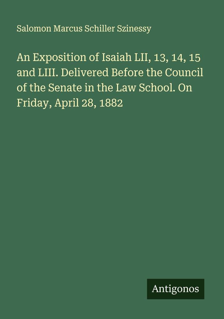 An Exposition of Isaiah LII 13 14 15 and LIII. Delivered Before the Council of the Senate in the Law School. On Friday April 28 1882