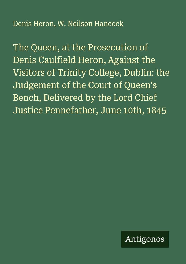 The Queen at the Prosecution of Denis Caulfield Heron Against the Visitors of Trinity College Dublin: the Judgement of the Court of Queen's Bench Delivered by the Lord Chief Justice Pennefather June 10th 1845
