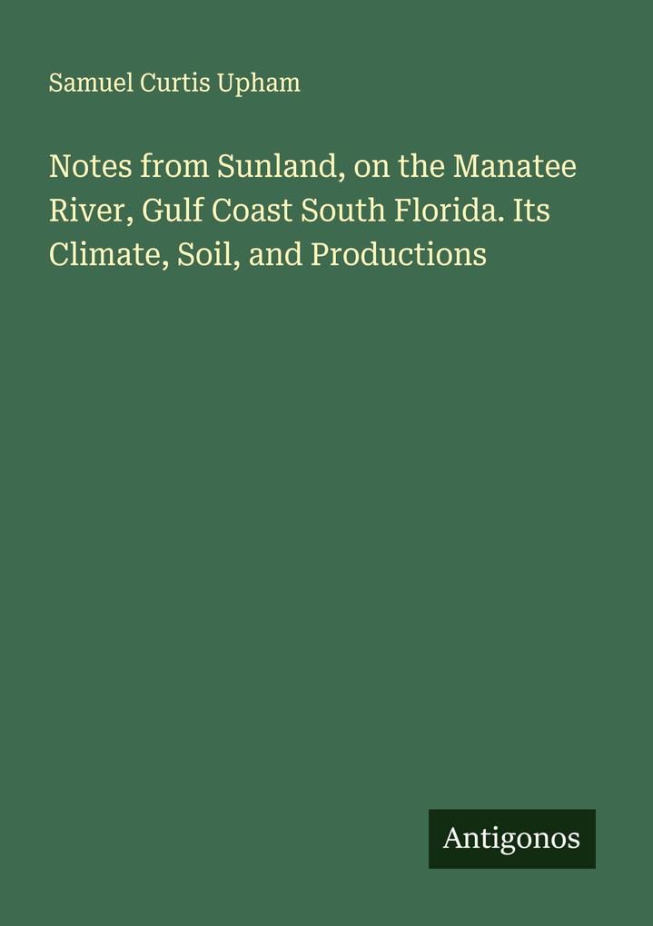 Notes from Sunland on the Manatee River Gulf Coast South Florida. Its Climate Soil and Productions