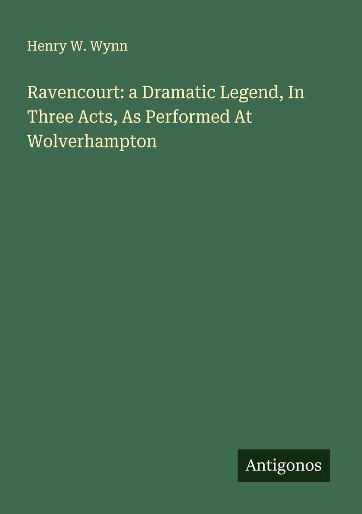 Ravencourt: a Dramatic Legend In Three Acts As Performed At Wolverhampton