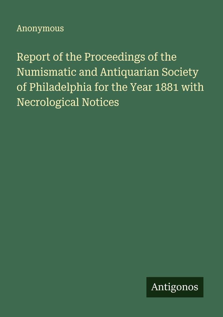 Report of the Proceedings of the Numismatic and Antiquarian Society of Philadelphia for the Year 1881 with Necrological Notices
