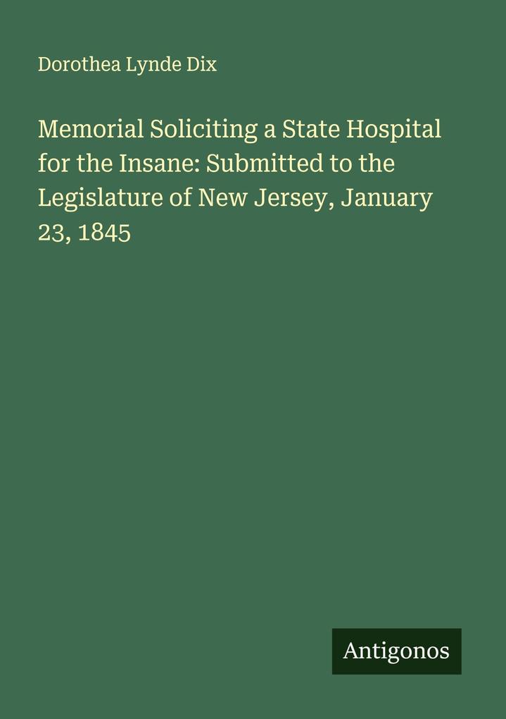 Memorial Soliciting a State Hospital for the Insane: Submitted to the Legislature of New Jersey January 23 1845