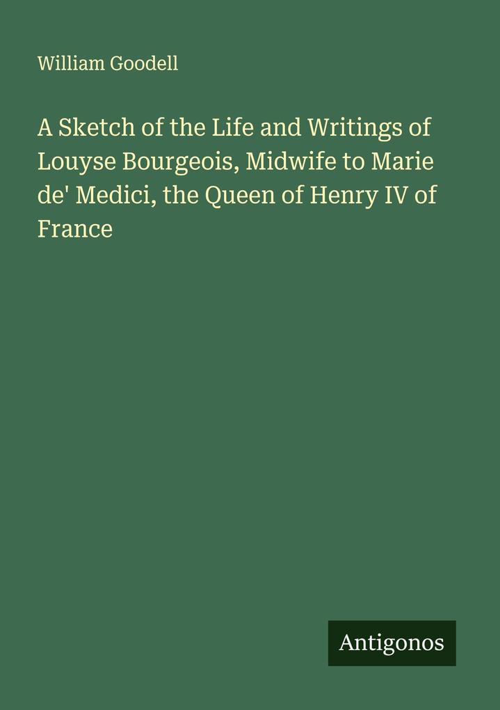 A Sketch of the Life and Writings of Louyse Bourgeois Midwife to Marie de' Medici the Queen of Henry IV of France