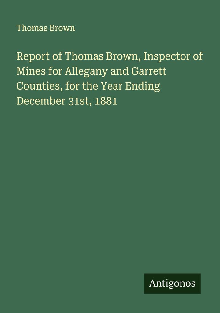 Report of Thomas Brown Inspector of Mines for Allegany and Garrett Counties for the Year Ending December 31st 1881