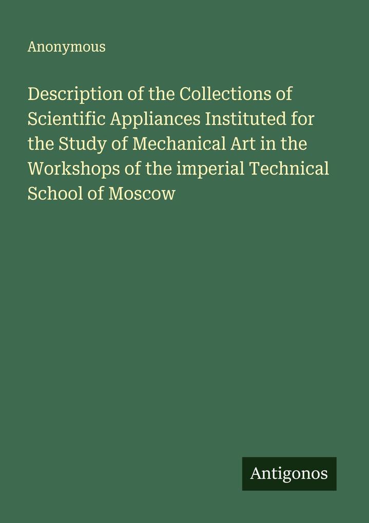 Description of the Collections of Scientific Appliances Instituted for the Study of Mechanical Art in the Workshops of the imperial Technical School of Moscow