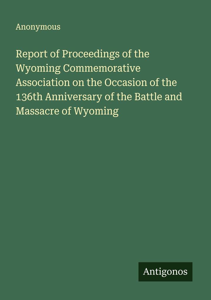 Report of Proceedings of the Wyoming Commemorative Association on the Occasion of the 136th Anniversary of the Battle and Massacre of Wyoming