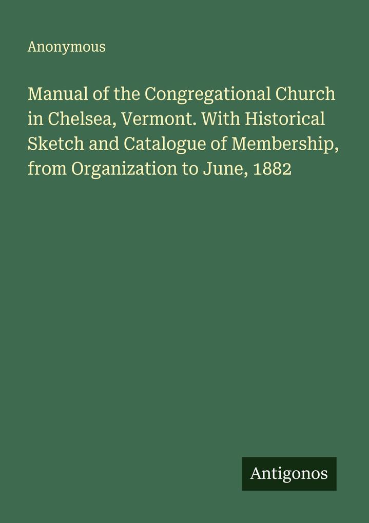 Manual of the Congregational Church in Chelsea Vermont. With Historical Sketch and Catalogue of Membership from Organization to June 1882