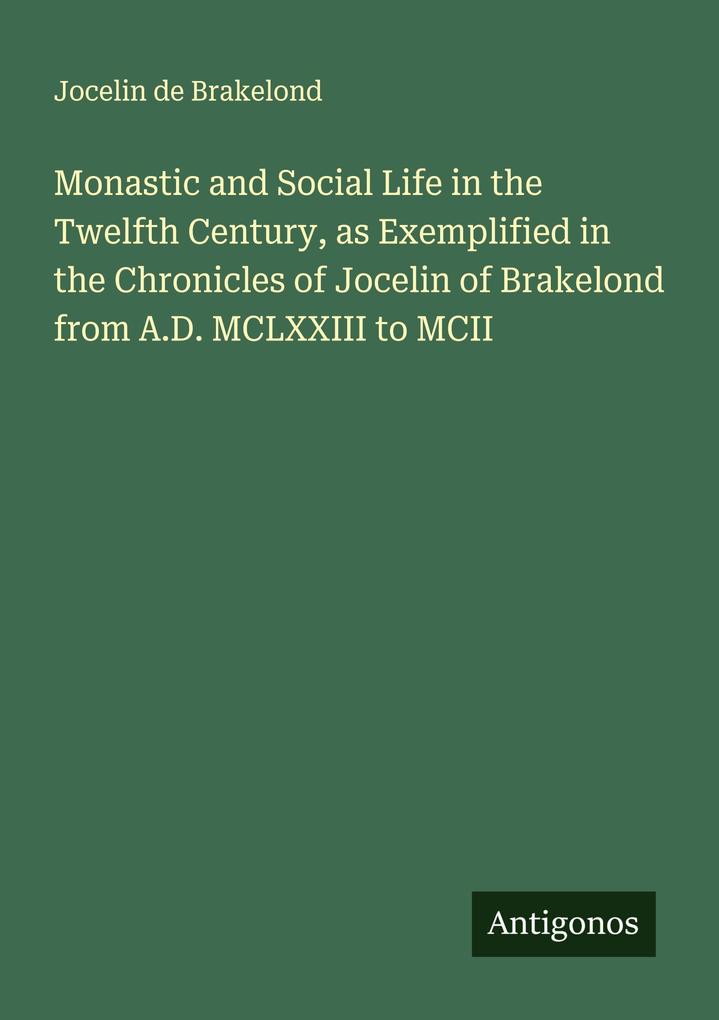 Monastic and Social Life in the Twelfth Century as Exemplified in the Chronicles of Jocelin of Brakelond from A.D. MCLXXIII to MCII