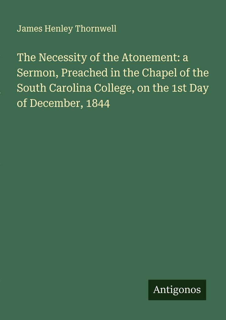 The Necessity of the Atonement: a Sermon Preached in the Chapel of the South Carolina College on the 1st Day of December 1844