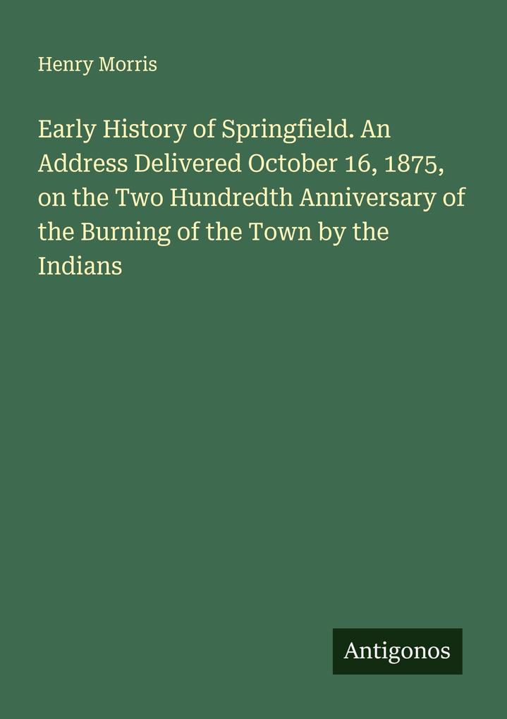 Early History of Springfield. An Address Delivered October 16 1875 on the Two Hundredth Anniversary of the Burning of the Town by the Indians