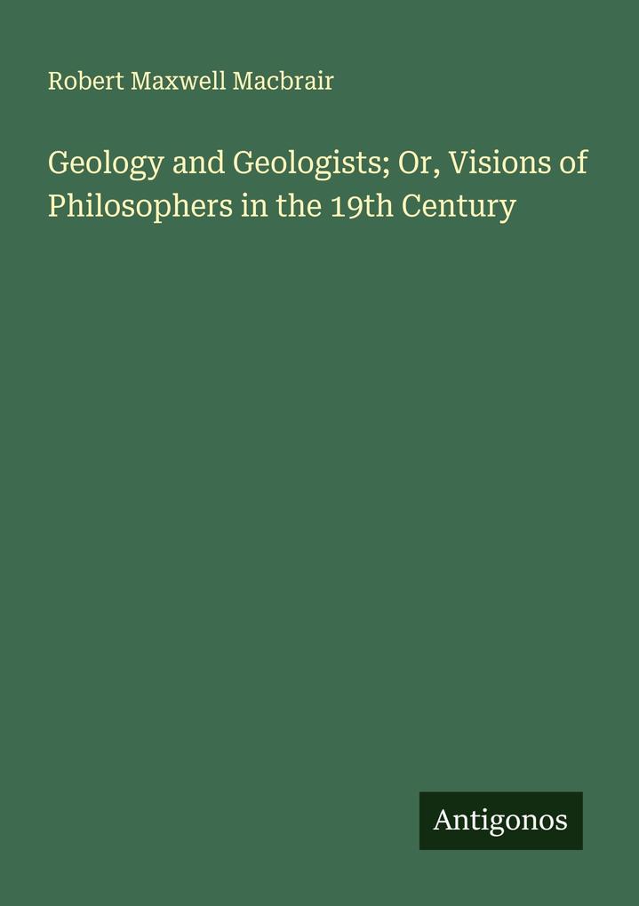 Geology and Geologists; Or Visions of Philosophers in the 19th Century