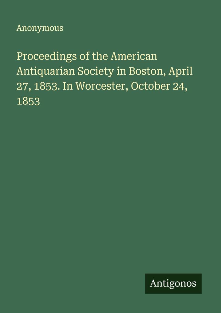 Proceedings of the American Antiquarian Society in Boston April 27 1853. In Worcester October 24 1853